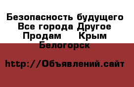 Безопасность будущего - Все города Другое » Продам   . Крым,Белогорск